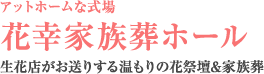 アットホームな式場 花幸家族葬ホール 生花店がお送りする温もりの花祭壇&家族葬