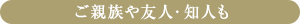 ご親族や友人・知人も